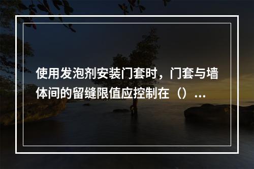 使用发泡剂安装门套时，门套与墙体间的留缝限值应控制在（）mm