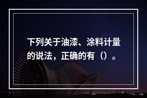 下列关于油漆、涂料计量的说法，正确的有（）。