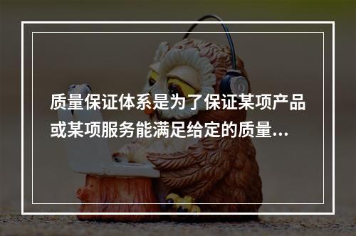 质量保证体系是为了保证某项产品或某项服务能满足给定的质量要求