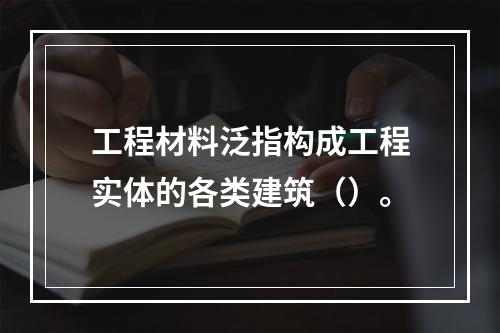 工程材料泛指构成工程实体的各类建筑（）。