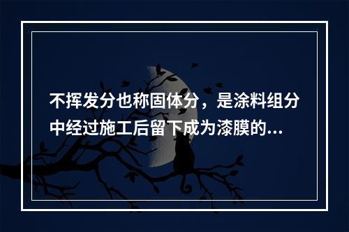 不挥发分也称固体分，是涂料组分中经过施工后留下成为漆膜的部分