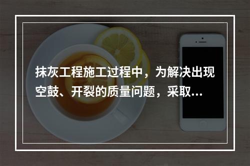 抹灰工程施工过程中，为解决出现空鼓、开裂的质量问题，采取的措