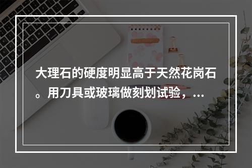 大理石的硬度明显高于天然花岗石。用刀具或玻璃做刻划试验，找出