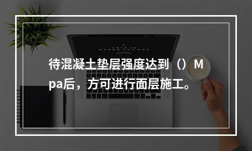 待混凝土垫层强度达到（）Mpa后，方可进行面层施工。