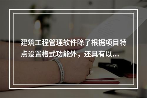 建筑工程管理软件除了根据项目特点设置格式功能外，还具有以下（