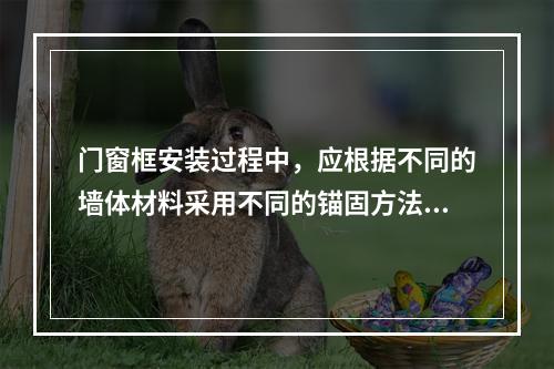 门窗框安装过程中，应根据不同的墙体材料采用不同的锚固方法，砖