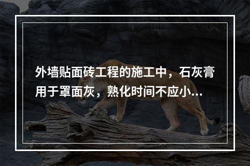 外墙贴面砖工程的施工中，石灰膏用于罩面灰，熟化时间不应小于（