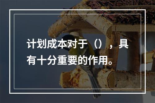 计划成本对于（），具有十分重要的作用。