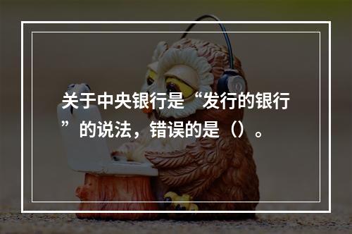 关于中央银行是“发行的银行”的说法，错误的是（）。