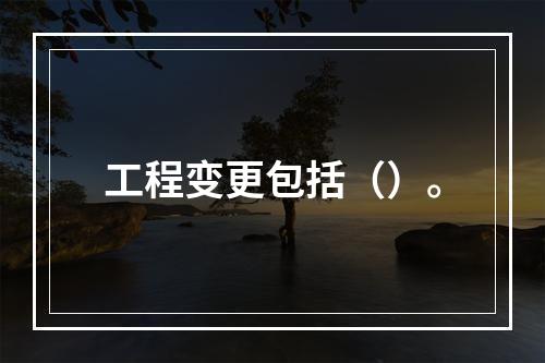 工程变更包括（）。