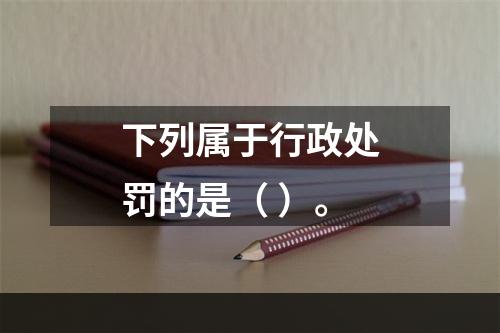 下列属于行政处罚的是（ ）。