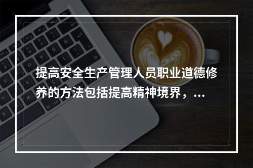 提高安全生产管理人员职业道德修养的方法包括提高精神境界，首先