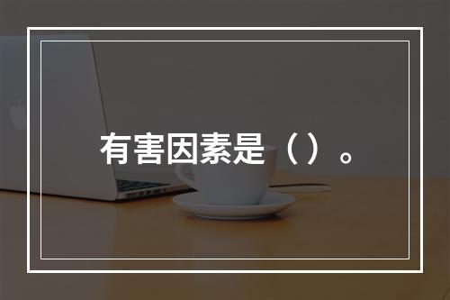 有害因素是（ ）。