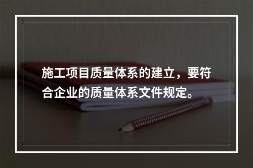 施工项目质量体系的建立，要符合企业的质量体系文件规定。