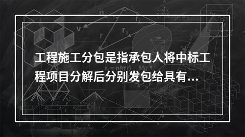 工程施工分包是指承包人将中标工程项目分解后分别发包给具有相应