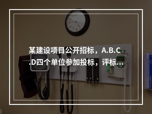 某建设项目公开招标，A.B.C.D四个单位参加投标，评标委员