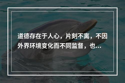 道德存在于人心，片刻不离，不因外界环境变化而不同监督，也要以