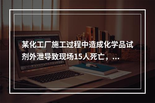 某化工厂施工过程中造成化学品试剂外泄导致现场15人死亡，12