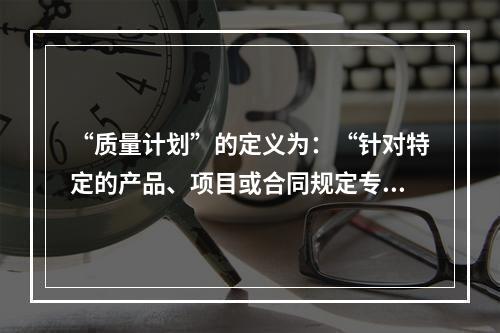 “质量计划”的定义为：“针对特定的产品、项目或合同规定专门的