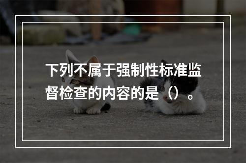 下列不属于强制性标准监督检查的内容的是（）。