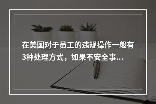 在美国对于员工的违规操作一般有3种处理方式，如果不安全事件再