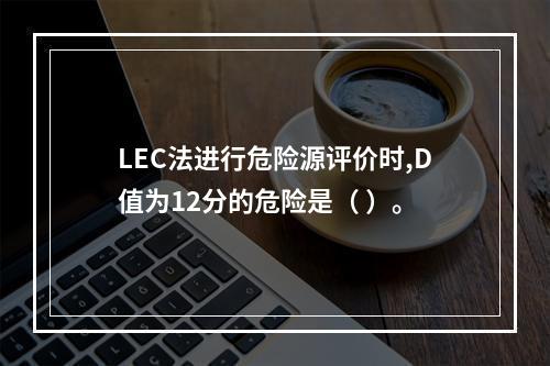 LEC法进行危险源评价时,D值为12分的危险是（ ）。