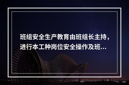 班组安全生产教育由班组长主持，进行本工种岗位安全操作及班组安