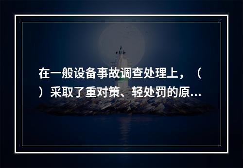 在一般设备事故调查处理上，（ ）采取了重对策、轻处罚的原则。