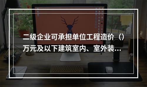 二级企业可承担单位工程造价（）万元及以下建筑室内、室外装修装