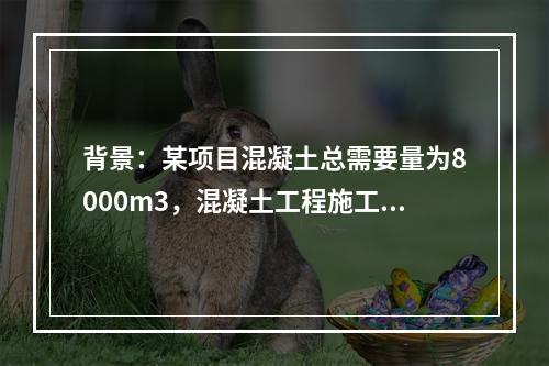 背景：某项目混凝土总需要量为8000m3，混凝土工程施工有两