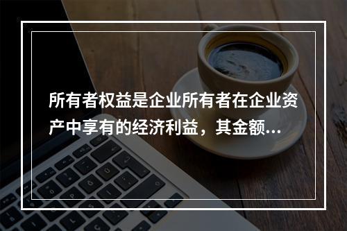 所有者权益是企业所有者在企业资产中享有的经济利益，其金额为企