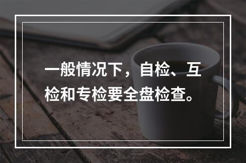 一般情况下，自检、互检和专检要全盘检查。