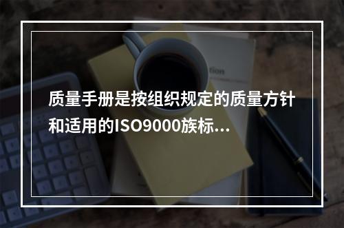 质量手册是按组织规定的质量方针和适用的ISO9000族标准描