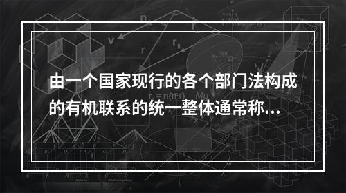 由一个国家现行的各个部门法构成的有机联系的统一整体通常称为法