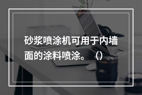 砂浆喷涂机可用于内墙面的涂料喷涂。（）