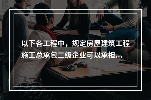 以下各工程中，规定房屋建筑工程施工总承包二级企业可以承担的是