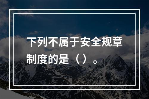 下列不属于安全规章制度的是（ ）。