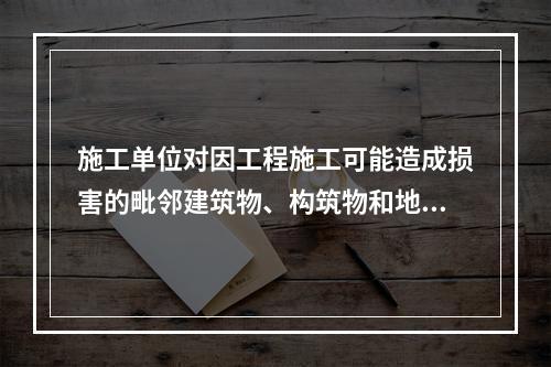 施工单位对因工程施工可能造成损害的毗邻建筑物、构筑物和地下管