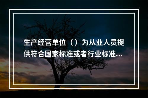 生产经营单位（ ）为从业人员提供符合国家标准或者行业标准的劳