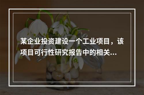 某企业投资建设一个工业项目，该项目可行性研究报告中的相关资料