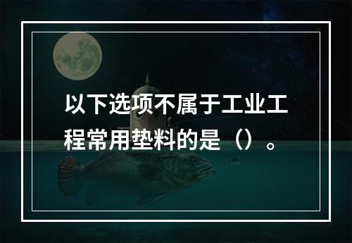 以下选项不属于工业工程常用垫料的是（）。