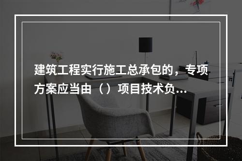 建筑工程实行施工总承包的，专项方案应当由（ ）项目技术负责人