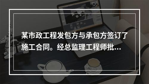 某市政工程发包方与承包方签订了施工合同。经总监理工程师批准的