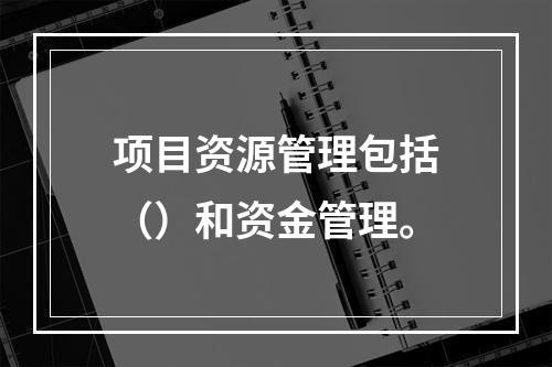 项目资源管理包括（）和资金管理。