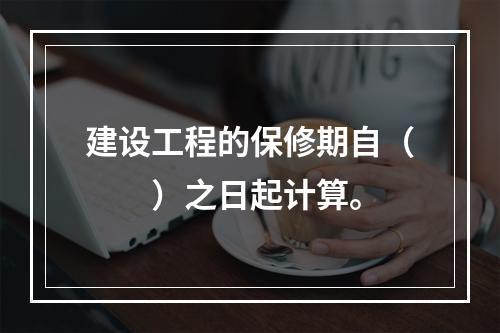 建设工程的保修期自（  ）之日起计算。