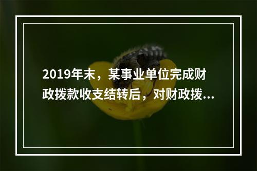 2019年末，某事业单位完成财政拨款收支结转后，对财政拨款结