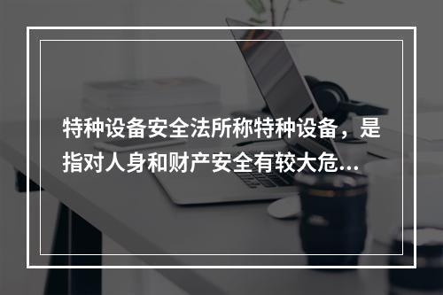 特种设备安全法所称特种设备，是指对人身和财产安全有较大危险性