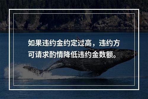 如果违约金约定过高，违约方可请求酌情降低违约金数额。