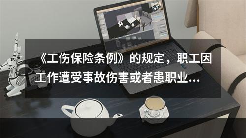 《工伤保险条例》的规定，职工因工作遭受事故伤害或者患职业病需