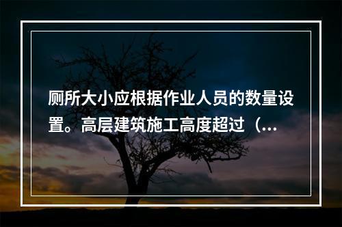 厕所大小应根据作业人员的数量设置。高层建筑施工高度超过（ ）